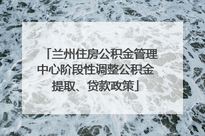 兰州住房公积金管理中心阶段性调整公积金提取、贷款政策
